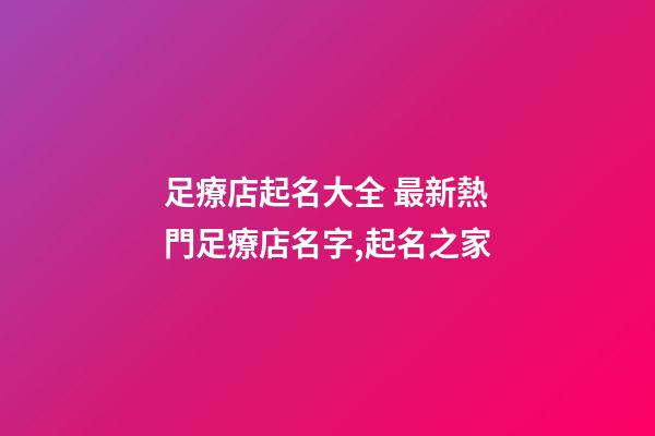 足療店起名大全 最新熱門足療店名字,起名之家